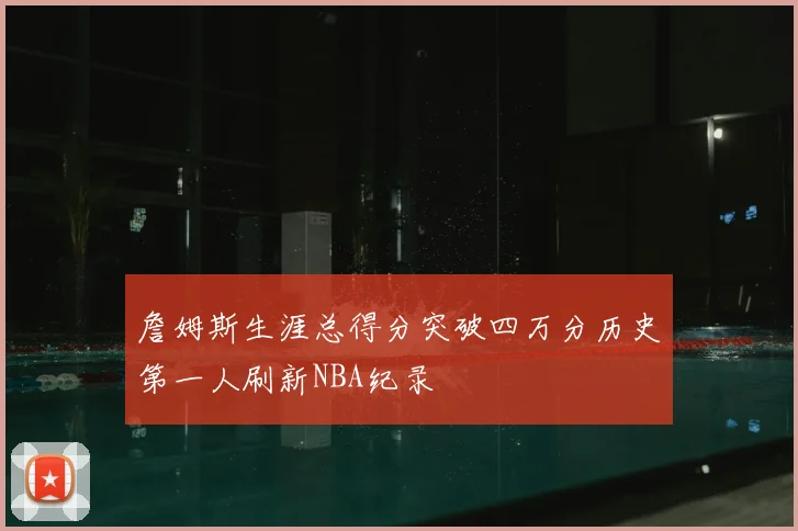 詹姆斯生涯总得分突破四万分历史第一人刷新NBA纪录