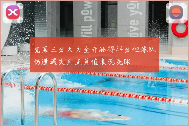 克莱三分火力全开独得24分但球队仍遭遇失利正负值表现亮眼