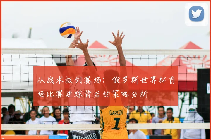 从战术板到赛场：俄罗斯世界杯首场比赛进球背后的策略分析