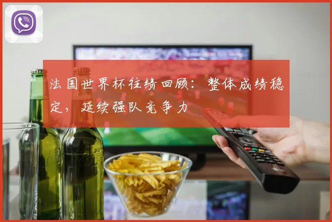 法国世界杯往绩回顾:整体成绩稳定,延续强队竞争力
