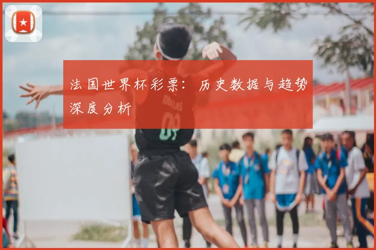 法国世界杯彩票：历史数据与趋势深度分析