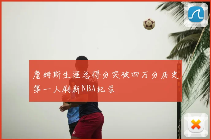 詹姆斯生涯总得分突破四万分历史第一人刷新NBA纪录