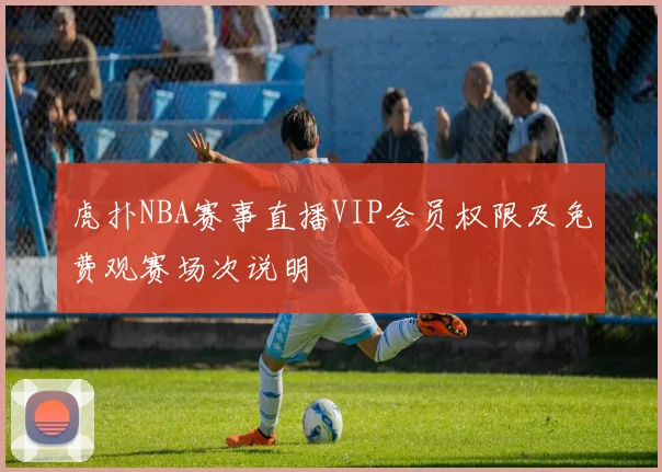 虎扑NBA赛事直播VIP会员权限及免费观赛场次说明