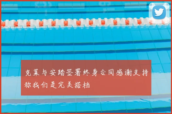 克莱与安踏签署终身合同感谢支持称我们是完美搭档