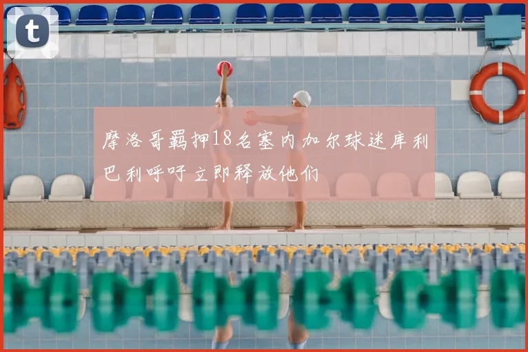 摩洛哥羁押18名塞内加尔球迷库利巴利呼吁立即释放他们