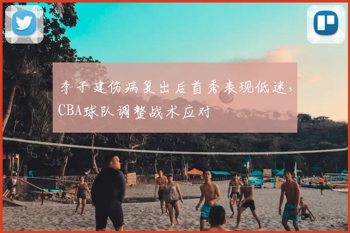 李子建伤病复出后首秀表现低迷,CBA球队调整战术应对