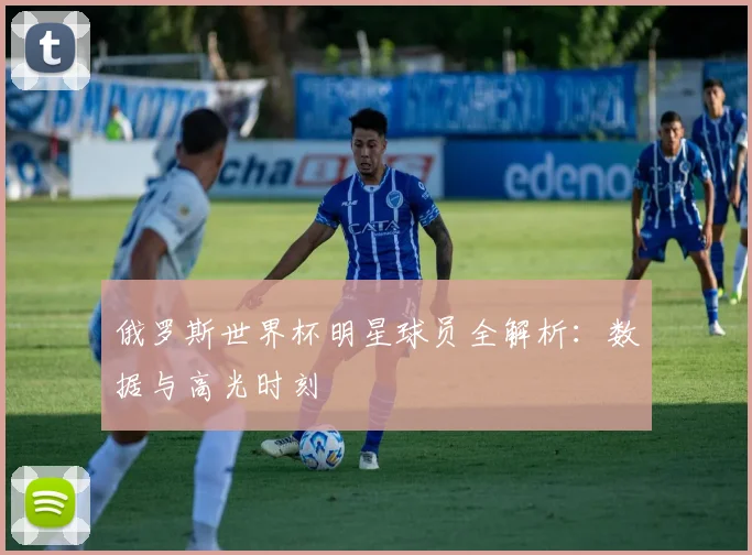 俄罗斯世界杯明星球员全解析：数据与高光时刻