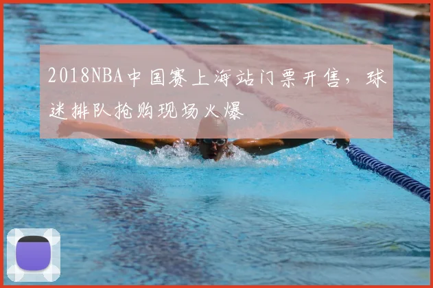 2018NBA中国赛上海站门票开售，球迷排队抢购现场火爆