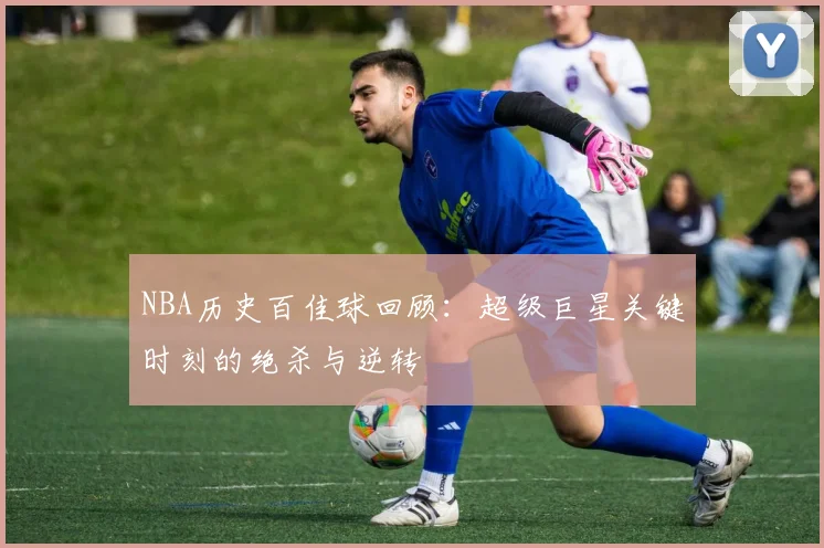 NBA历史百佳球回顾：超级巨星关键时刻的绝杀与逆转
