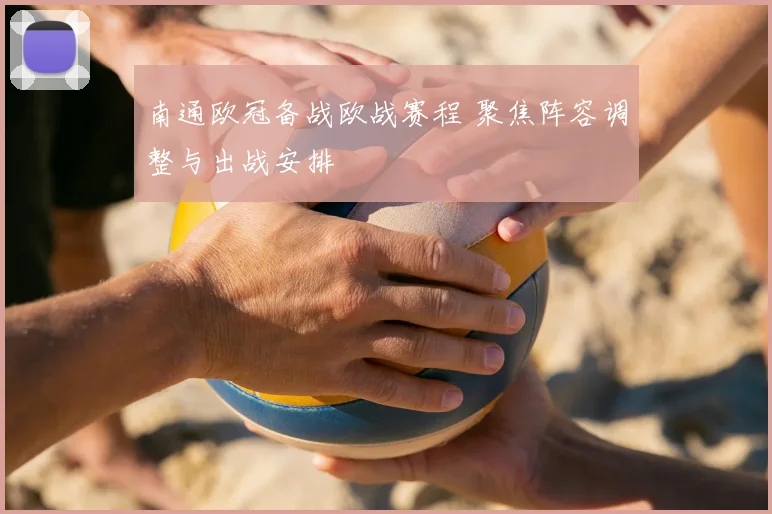 南通欧冠备战欧战赛程 聚焦阵容调整与出战安排