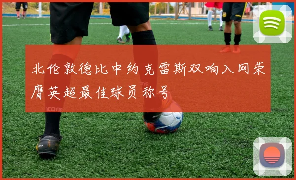 北伦敦德比中约克雷斯双响入网荣膺英超最佳球员称号