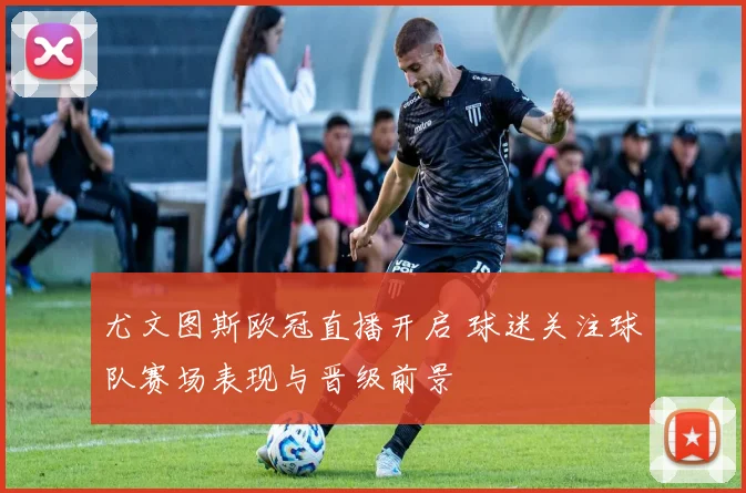 尤文图斯欧冠直播开启 球迷关注球队赛场表现与晋级前景