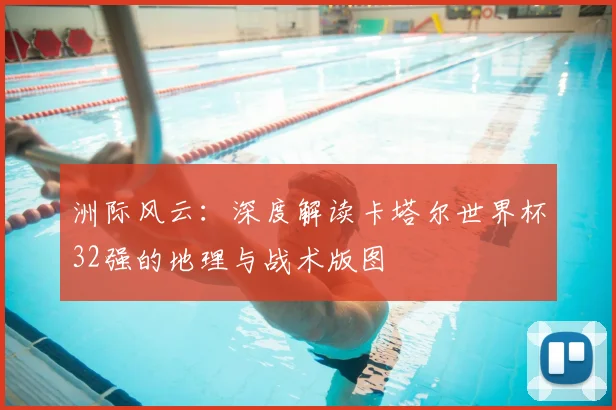 洲际风云：深度解读卡塔尔世界杯32强的地理与战术版图