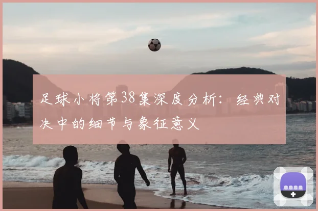 足球小将第38集深度分析:经典对决中的细节与象征意义