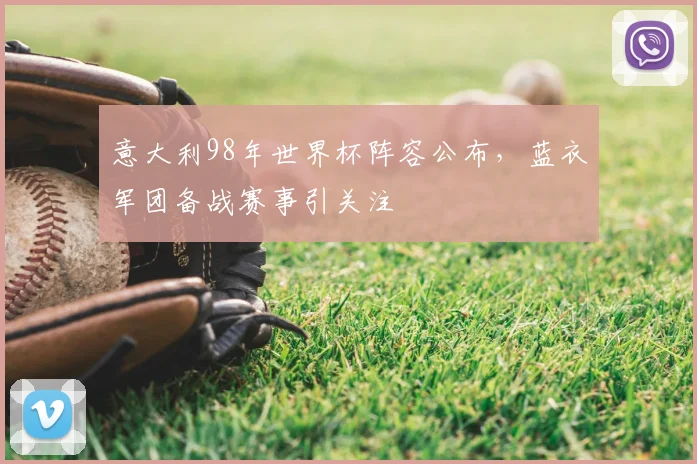 意大利98年世界杯阵容公布,蓝衣军团备战赛事引关注