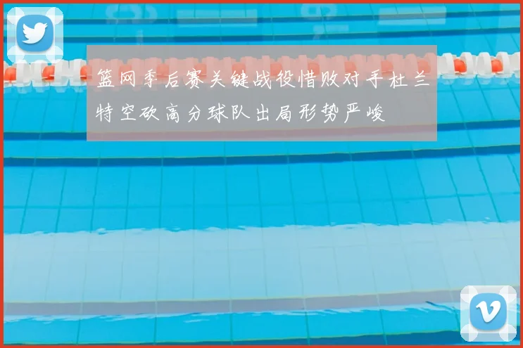 篮网季后赛关键战役惜败对手杜兰特空砍高分球队出局形势严峻