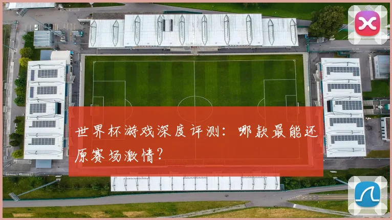 世界杯游戏深度评测:哪款最能还原赛场激情?