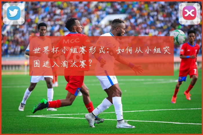 世界杯小组赛形式:如何从小组突围进入淘汰赛?