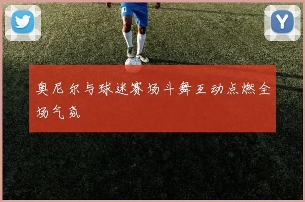 奥尼尔与球迷赛场斗舞互动点燃全场气氛