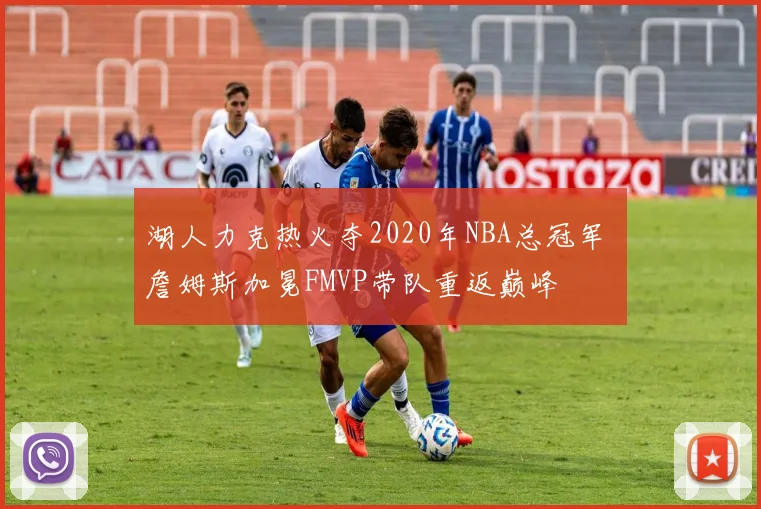 湖人力克热火夺2020年NBA总冠军 詹姆斯加冕FMVP带队重返巅峰