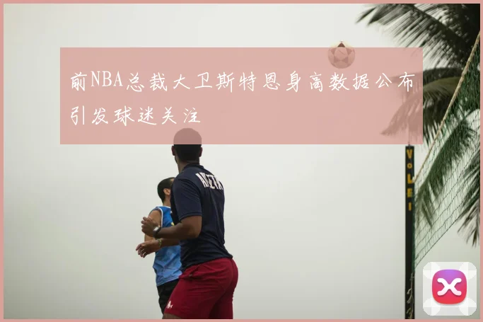 前NBA总裁大卫斯特恩身高数据公布引发球迷关注