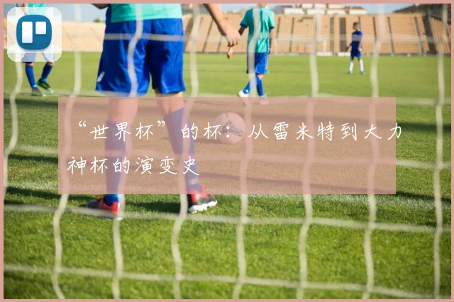 “世界杯”的杯：从雷米特到大力神杯的演变史