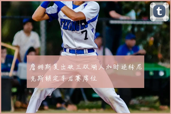 詹姆斯复出砍三双湖人加时逆转尼克斯锁定季后赛席位