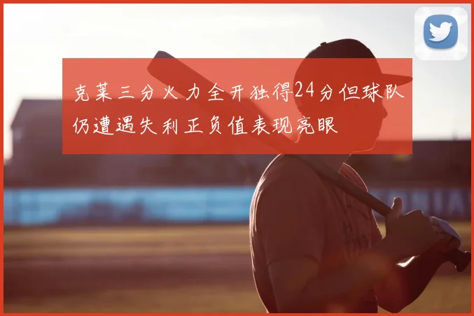 克莱三分火力全开独得24分但球队仍遭遇失利正负值表现亮眼